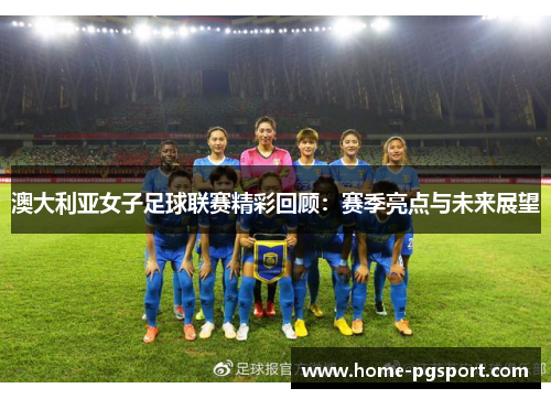 澳大利亚女子足球联赛精彩回顾：赛季亮点与未来展望