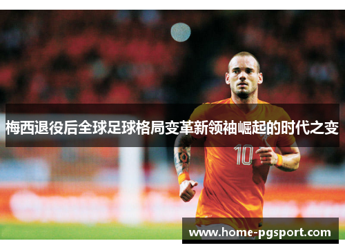 梅西退役后全球足球格局变革新领袖崛起的时代之变
