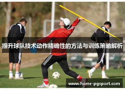 提升球队技术动作精确性的方法与训练策略解析