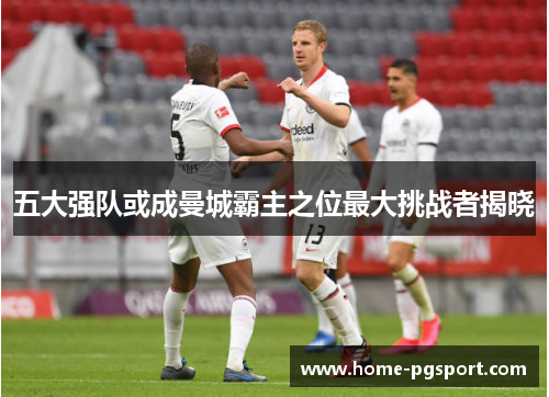 五大强队或成曼城霸主之位最大挑战者揭晓