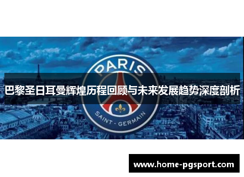 巴黎圣日耳曼辉煌历程回顾与未来发展趋势深度剖析