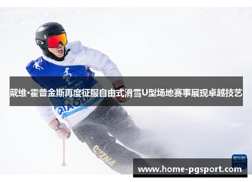 戴维·霍普金斯再度征服自由式滑雪U型场地赛事展现卓越技艺