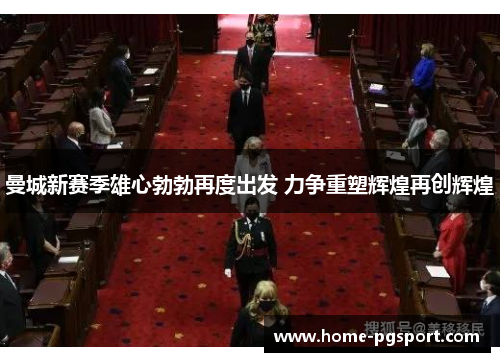 曼城新赛季雄心勃勃再度出发 力争重塑辉煌再创辉煌