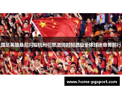 国足英雄桑尼闪耀杭州引燃激情时刻激励全体球迷奋勇前行
