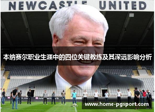 本纳赛尔职业生涯中的四位关键教练及其深远影响分析