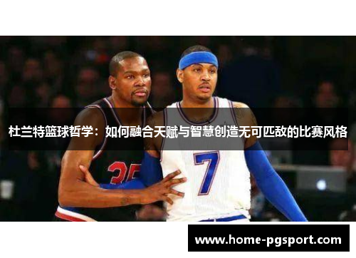 杜兰特篮球哲学：如何融合天赋与智慧创造无可匹敌的比赛风格