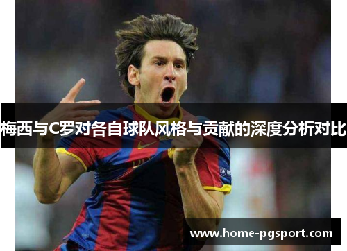 梅西与C罗对各自球队风格与贡献的深度分析对比