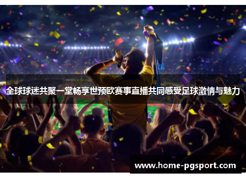全球球迷共聚一堂畅享世预欧赛事直播共同感受足球激情与魅力