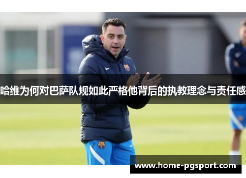 哈维为何对巴萨队规如此严格他背后的执教理念与责任感