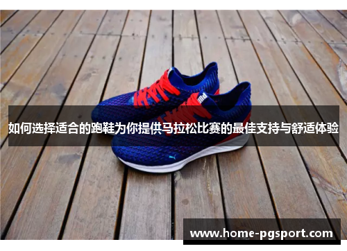 如何选择适合的跑鞋为你提供马拉松比赛的最佳支持与舒适体验