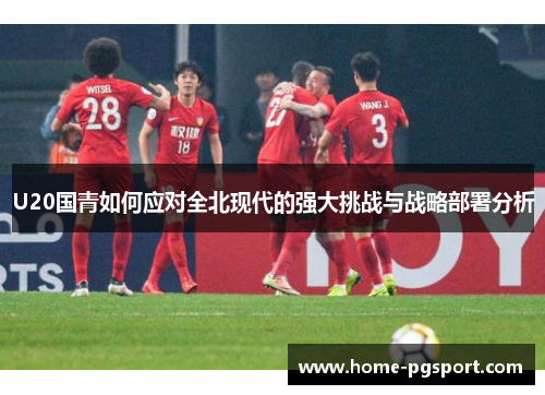 U20国青如何应对全北现代的强大挑战与战略部署分析