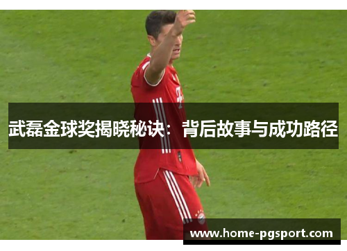 武磊金球奖揭晓秘诀：背后故事与成功路径