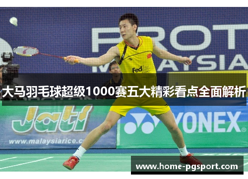 大马羽毛球超级1000赛五大精彩看点全面解析