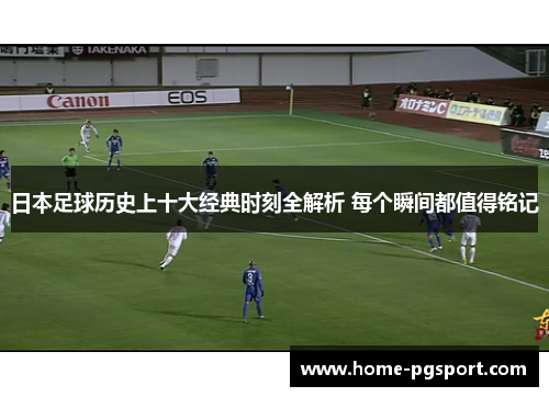 日本足球历史上十大经典时刻全解析 每个瞬间都值得铭记