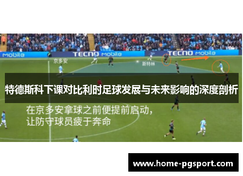 特德斯科下课对比利时足球发展与未来影响的深度剖析