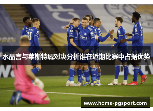 水晶宫与莱斯特城对决分析谁在近期比赛中占据优势