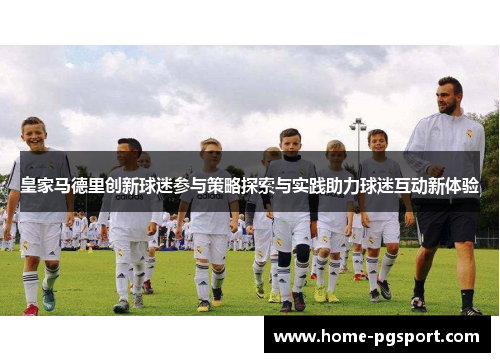 皇家马德里创新球迷参与策略探索与实践助力球迷互动新体验