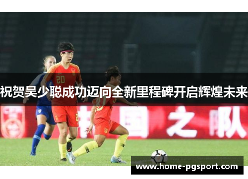 祝贺吴少聪成功迈向全新里程碑开启辉煌未来