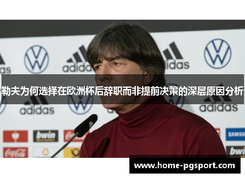 勒夫为何选择在欧洲杯后辞职而非提前决策的深层原因分析