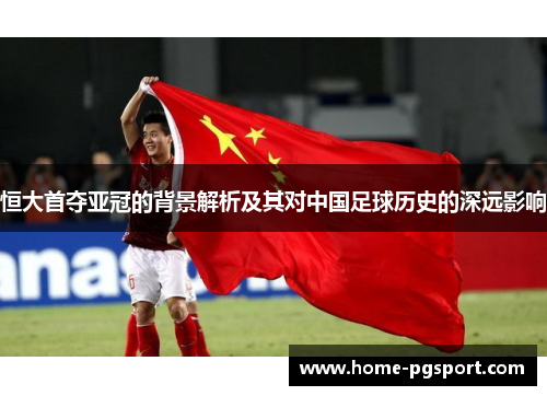 恒大首夺亚冠的背景解析及其对中国足球历史的深远影响