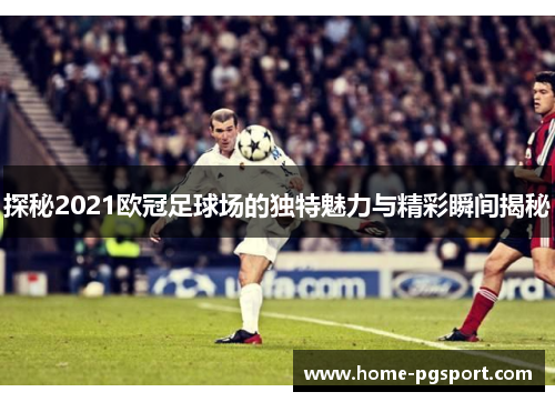 探秘2021欧冠足球场的独特魅力与精彩瞬间揭秘