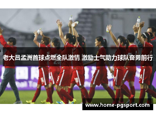 老大吕孟洲首球点燃全队激情 激励士气助力球队奋勇前行