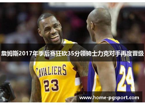 詹姆斯2017年季后赛狂砍35分领骑士力克对手再度晋级 詹姆斯2017年季后赛狂砍35分领骑士力克对手再度晋级