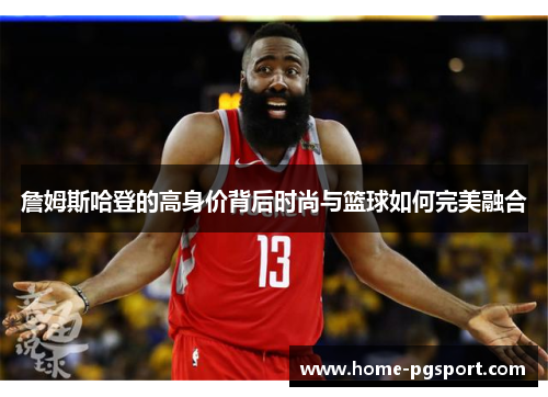 詹姆斯哈登的高身价背后时尚与篮球如何完美融合 詹姆斯哈登的高身价背后时尚与篮球如何完美融合