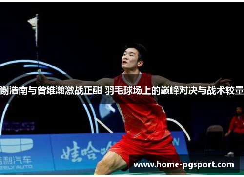 谢浩南与曾维瀚激战正酣 羽毛球场上的巅峰对决与战术较量 谢浩南与曾维瀚激战正酣 羽毛球场上的巅峰对决与战术较量