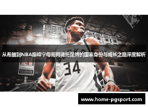 从希腊到NBA巅峰字母哥阿德托昆博的国家身份与成长之路深度解析