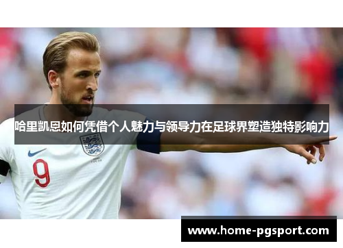 哈里凯恩如何凭借个人魅力与领导力在足球界塑造独特影响力 哈里凯恩如何凭借个人魅力与领导力在足球界塑造独特影响力