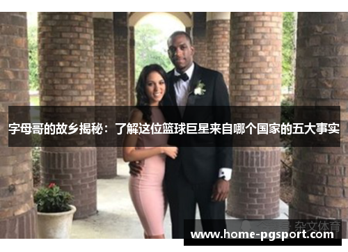 字母哥的故乡揭秘：了解这位篮球巨星来自哪个国家的五大事实