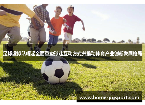 足球虚拟队崛起全面重塑球迷互动方式并推动体育产业创新发展格局 足球虚拟队崛起全面重塑球迷互动方式并推动体育产业创新发展格局