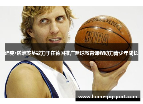 迪克·诺维茨基致力于在德国推广篮球教育课程助力青少年成长 迪克·诺维茨基致力于在德国推广篮球教育课程助力青少年成长