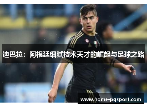 迪巴拉:阿根廷细腻技术天才的崛起与足球之路 迪巴拉:阿根廷细腻技术天才的崛起与足球之路