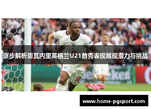 逐步解析恩瓦内里英格兰U21首秀表现展现潜力与挑战 逐步解析恩瓦内里英格兰U21首秀表现展现潜力与挑战