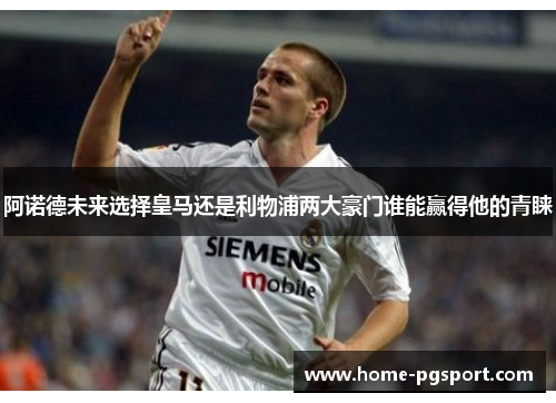 阿诺德未来选择皇马还是利物浦两大豪门谁能赢得他的青睐 阿诺德未来选择皇马还是利物浦两大豪门谁能赢得他的青睐