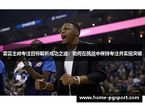 雷霆主帅专注目标解析成功之道:如何在挑战中保持专注并实现突破 雷霆主帅专注目标解析成功之道:如何在挑战中保持专注并实现突破
