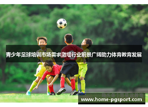 青少年足球培训市场需求激增行业前景广阔助力体育教育发展
