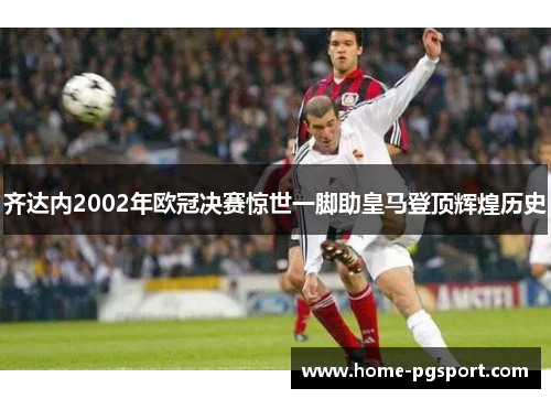 齐达内2002年欧冠决赛惊世一脚助皇马登顶辉煌历史