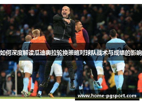 如何深度解读瓜迪奥拉轮换策略对球队战术与成绩的影响