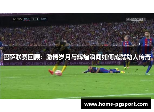 巴萨联赛回顾：激情岁月与辉煌瞬间如何成就动人传奇