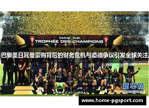 巴黎圣日耳曼豪购背后的财务危机与道德争议引发全球关注