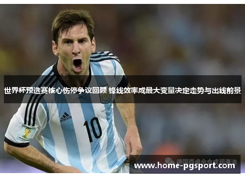 世界杯预选赛核心伤停争议回顾 锋线效率成最大变量决定走势与出线前景