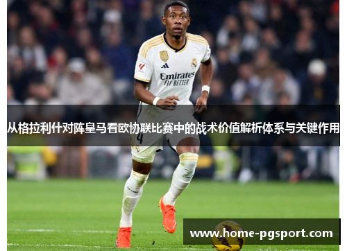 从格拉利什对阵皇马看欧协联比赛中的战术价值解析体系与关键作用