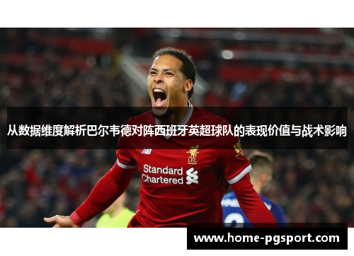 从数据维度解析巴尔韦德对阵西班牙英超球队的表现价值与战术影响