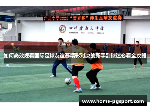 如何高效观看国际足球友谊赛精彩对决的新手到球迷必看全攻略 如何高效观看国际足球友谊赛精彩对决的新手到球迷必看全攻略