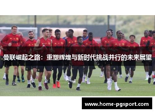 曼联崛起之路：重塑辉煌与新时代挑战并行的未来展望