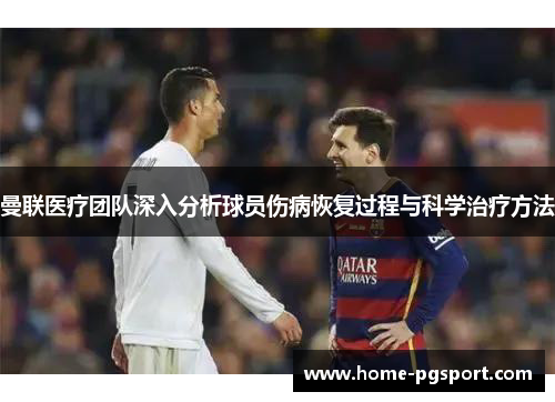 曼联医疗团队深入分析球员伤病恢复过程与科学治疗方法