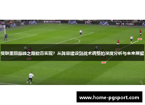 曼联重回巅峰之路能否实现？从阵容建设到战术调整的深度分析与未来展望